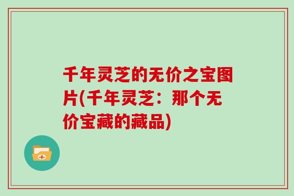 千年灵芝的无价之宝图片(千年灵芝:那个无价宝藏的藏品)