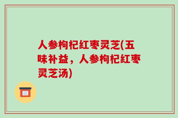 人参枸杞红枣灵芝(五味补益，人参枸杞红枣灵芝汤)