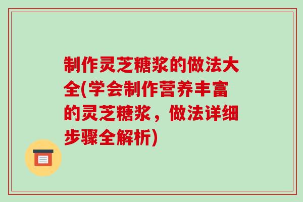 制作灵芝糖浆的做法大全(学会制作营养丰富的灵芝糖浆,做法详细步骤全解析)