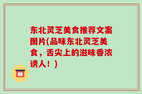 东北灵芝美食推荐文案图片(品味东北灵芝美食，舌尖上的滋味香浓诱人！)