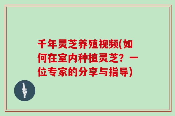 千年灵芝养殖视频(如何在室内种植灵芝?一位专家的分享与指导)