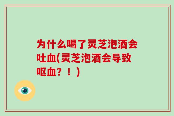 为什么喝了灵芝泡酒会吐血(灵芝泡酒会导致呕血?!)