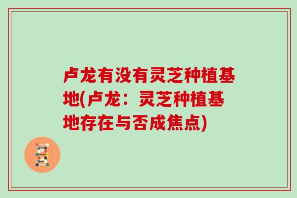 卢龙有没有灵芝种植基地(卢龙：灵芝种植基地存在与否成焦点)