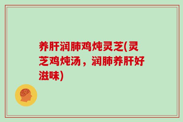 养肝润肺鸡炖灵芝(灵芝鸡炖汤,润肺养肝好滋味)