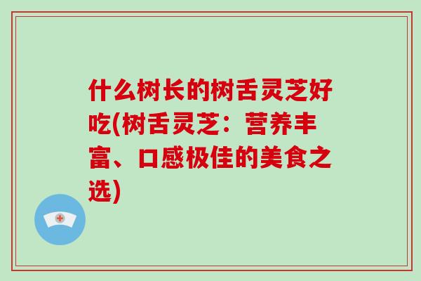 什么树长的树舌灵芝好吃(树舌灵芝：营养丰富、口感极佳的美食之选)