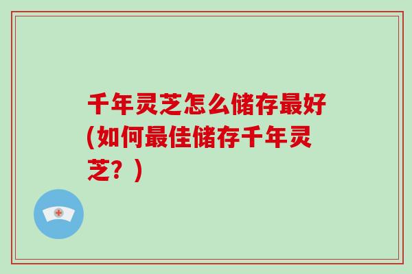 千年灵芝怎么储存最好(如何最佳储存千年灵芝？)