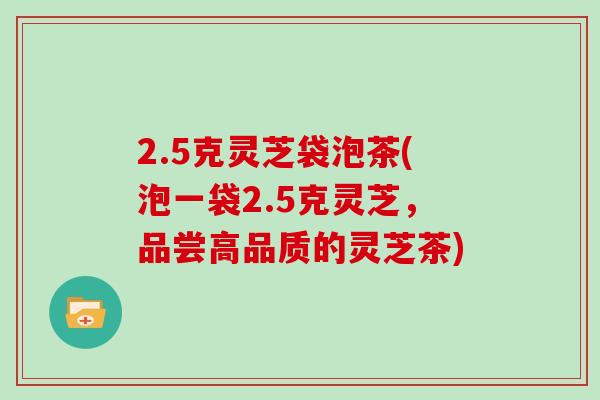 2.5克灵芝袋泡茶(泡一袋2.5克灵芝,品尝高品质的灵芝茶)
