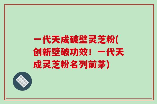 一代天成破壁灵芝粉(创新壁破功效!一代天成灵芝粉名列前茅)