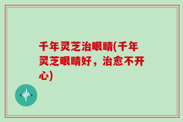 千年灵芝治眼睛(千年灵芝眼睛好,治愈不开心)