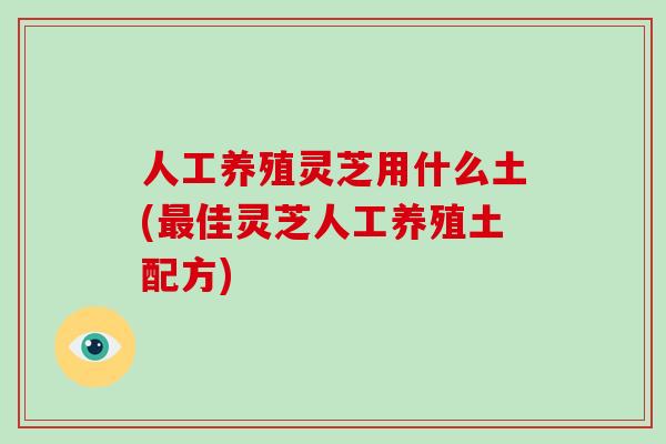 人工养殖灵芝用什么土(最佳灵芝人工养殖土配方)