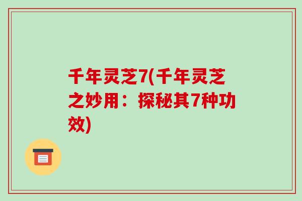 千年灵芝7(千年灵芝之妙用:探秘其7种功效)