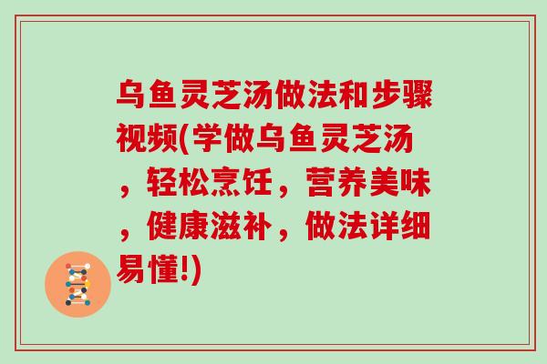 乌鱼灵芝汤做法和步骤视频(学做乌鱼灵芝汤,轻松烹饪,营养美味,健康滋补,做法详细易懂!)