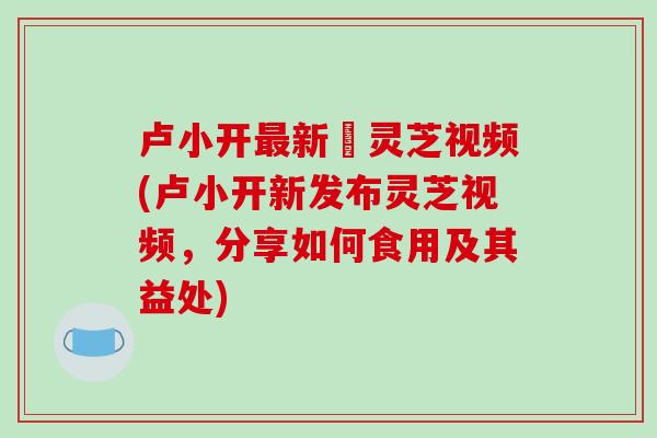 卢小开最新釆灵芝视频(卢小开新发布灵芝视频,分享如何食用及其益处)