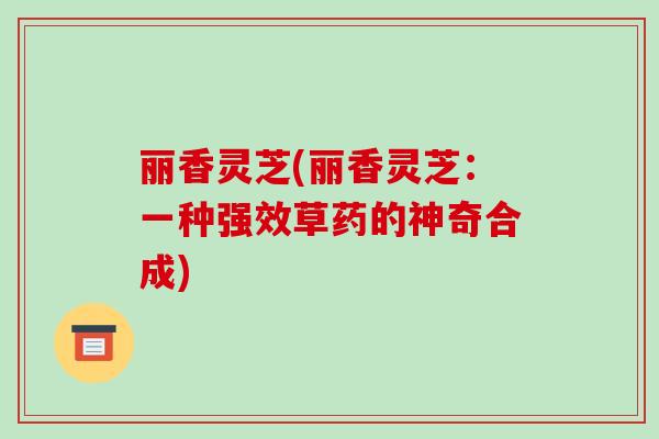 丽香灵芝(丽香灵芝：一种强效草药的神奇合成)