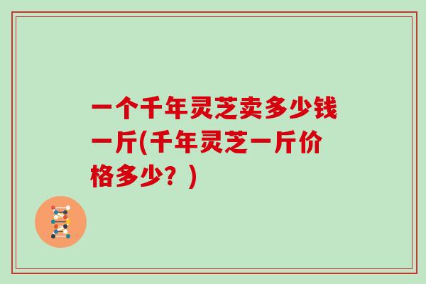 一个千年灵芝卖多少钱一斤(千年灵芝一斤价格多少?)