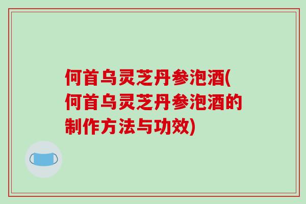 何首乌灵芝丹参泡酒(何首乌灵芝丹参泡酒的制作方法与功效)