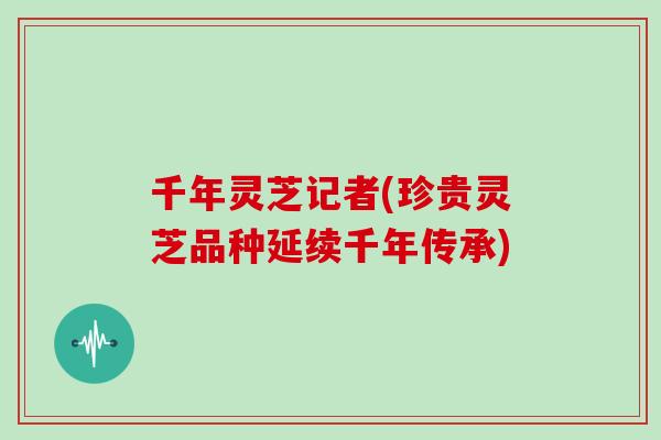 千年灵芝记者(珍贵灵芝品种延续千年传承)
