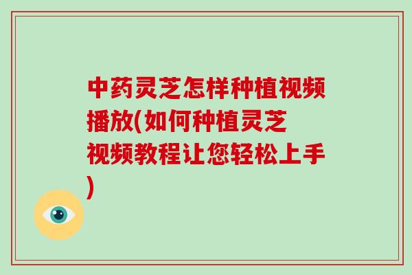 中药灵芝怎样种植视频播放(如何种植灵芝 视频教程让您轻松上手)
