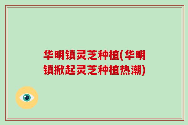 华明镇灵芝种植(华明镇掀起灵芝种植热潮)