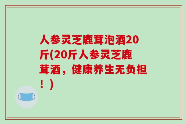 人参灵芝鹿茸泡酒20斤(20斤人参灵芝鹿茸酒,健康养生无负担!)