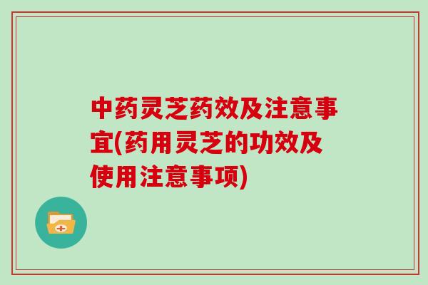 中药灵芝药效及注意事宜(药用灵芝的功效及使用注意事项)