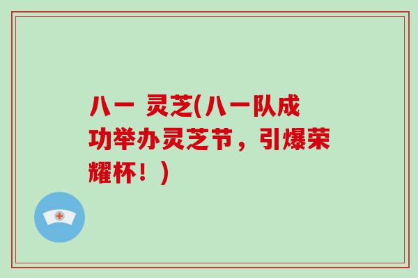 八一 灵芝(八一队成功举办灵芝节,引爆荣耀杯!)