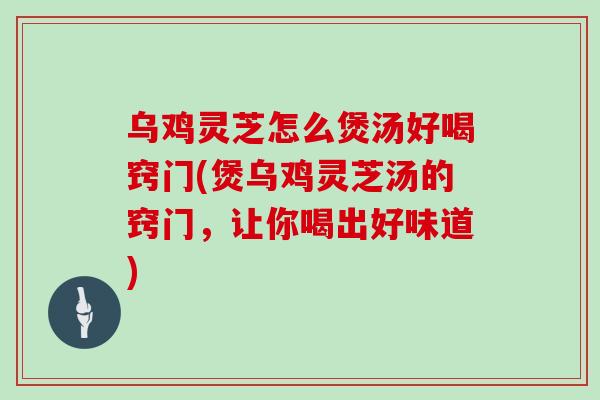 乌鸡灵芝怎么煲汤好喝窍门(煲乌鸡灵芝汤的窍门,让你喝出好味道)