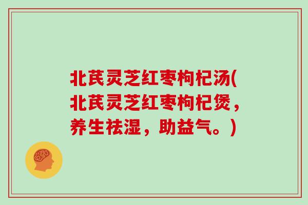 北芪灵芝红枣枸杞汤(北芪灵芝红枣枸杞煲，养生祛湿，助益气。)