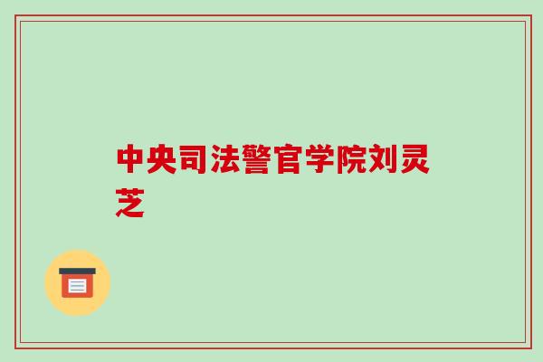 中央司法警官学院刘灵芝