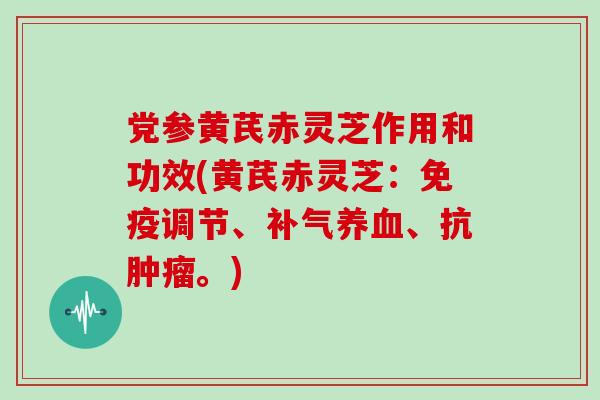 党参黄芪赤灵芝作用和功效(黄芪赤灵芝：免疫调节、补气养血、抗肿瘤。)