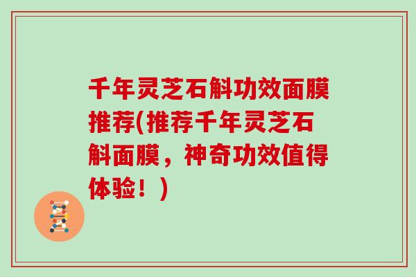千年灵芝石斛功效面膜推荐(推荐千年灵芝石斛面膜,神奇功效值得体验!)