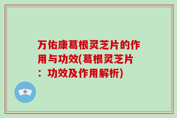 万佑康葛根灵芝片的作用与功效(葛根灵芝片：功效及作用解析)
