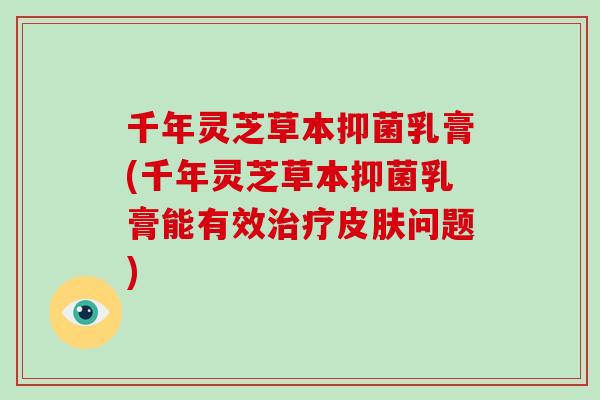千年灵芝草本抑菌乳膏(千年灵芝草本抑菌乳膏能有效治疗皮肤问题)