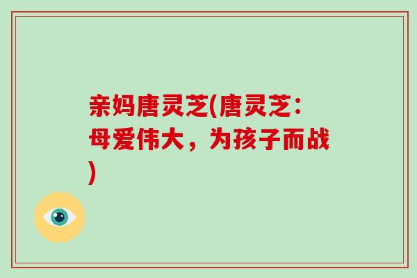 亲妈唐灵芝(唐灵芝:母爱伟大,为孩子而战)