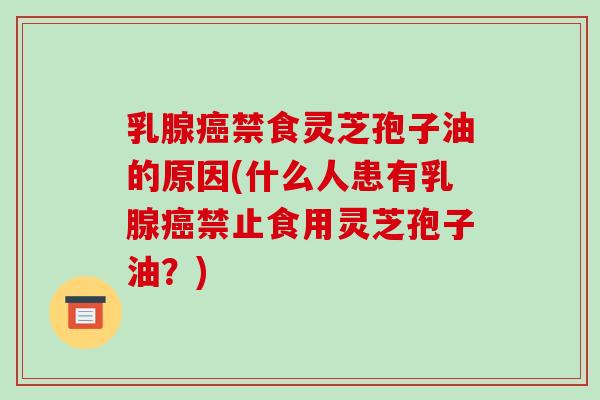 乳腺癌禁食灵芝孢子油的原因(什么人患有乳腺癌禁止食用灵芝孢子油？)