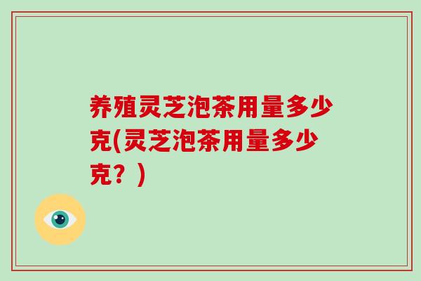 养殖灵芝泡茶用量多少克(灵芝泡茶用量多少克?)