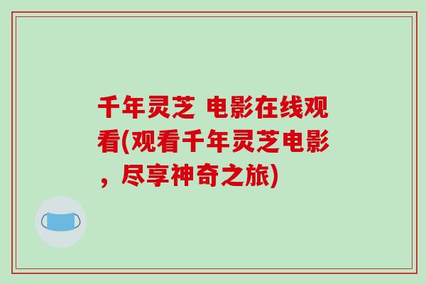 千年灵芝 电影在线观看(观看千年灵芝电影,尽享神奇之旅)