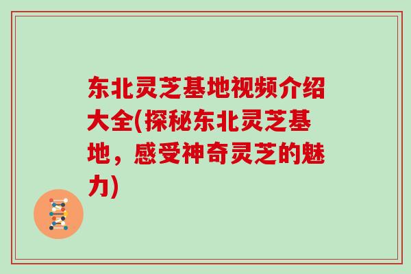东北灵芝基地视频介绍大全(探秘东北灵芝基地,感受神奇灵芝的魅力)