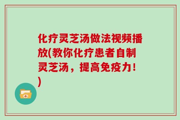 化疗灵芝汤做法视频播放(教你化疗患者自制灵芝汤,提高免疫力!)