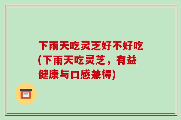 下雨天吃灵芝好不好吃(下雨天吃灵芝,有益健康与口感兼得)