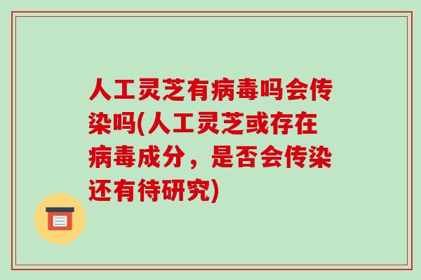 人工灵芝有病毒吗会传染吗(人工灵芝或存在病毒成分，是否会传染还有待研究)