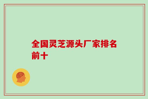 全国灵芝源头厂家排名前十