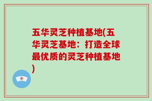 五华灵芝种植基地(五华灵芝基地:打造全球最优质的灵芝种植基地)