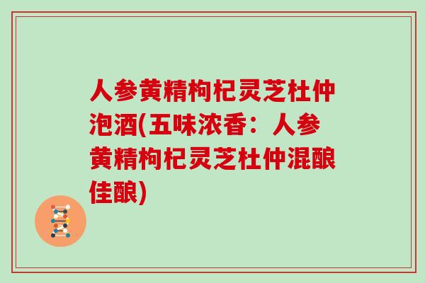 人参黄精枸杞灵芝杜仲泡酒(五味浓香:人参黄精枸杞灵芝杜仲混酿佳酿)