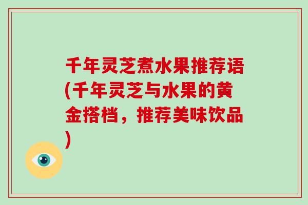 千年灵芝煮水果推荐语(千年灵芝与水果的黄金搭档，推荐美味饮品)
