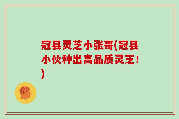 冠县灵芝小张哥(冠县小伙种出高品质灵芝!)