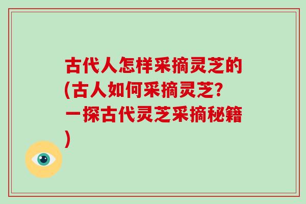 古代人怎样采摘灵芝的(古人如何采摘灵芝？一探古代灵芝采摘秘籍)
