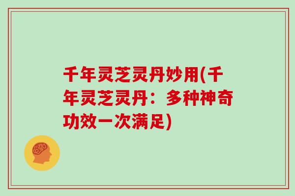 千年灵芝灵丹妙用(千年灵芝灵丹:多种神奇功效一次满足)