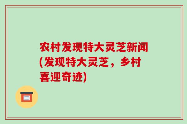 农村发现特大灵芝新闻(发现特大灵芝,乡村喜迎奇迹)