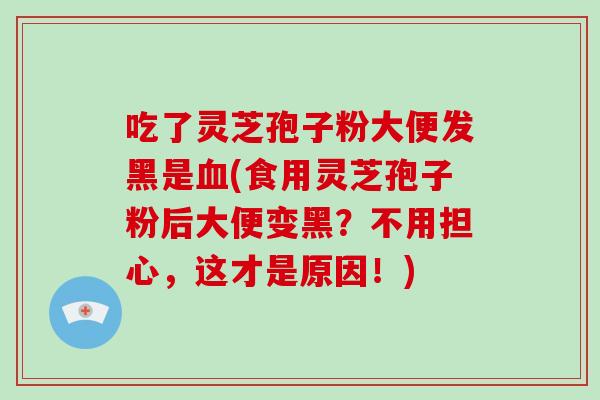 吃了灵芝孢子粉大便发黑是血(食用灵芝孢子粉后大便变黑?不用担心,这才是原因!)